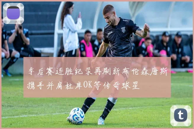 季后赛连胜纪录再刷新布伦森唐斯携手并肩杜库OK等传奇球星