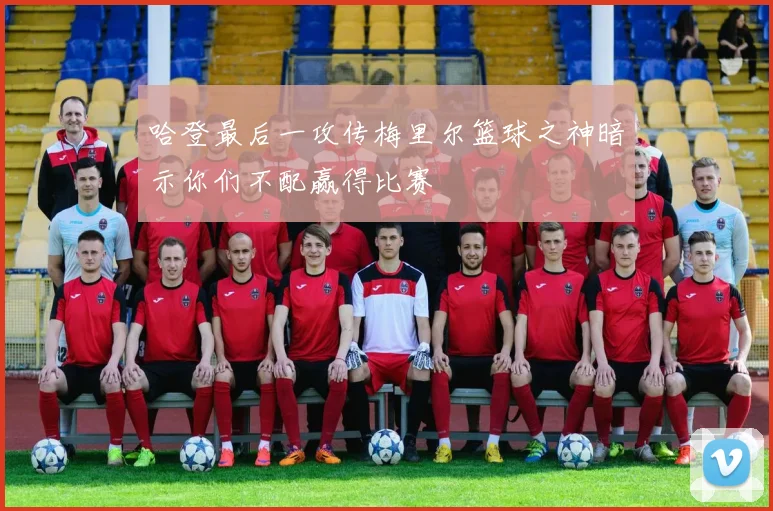 哈登最后一攻传梅里尔篮球之神暗示你们不配赢得比赛