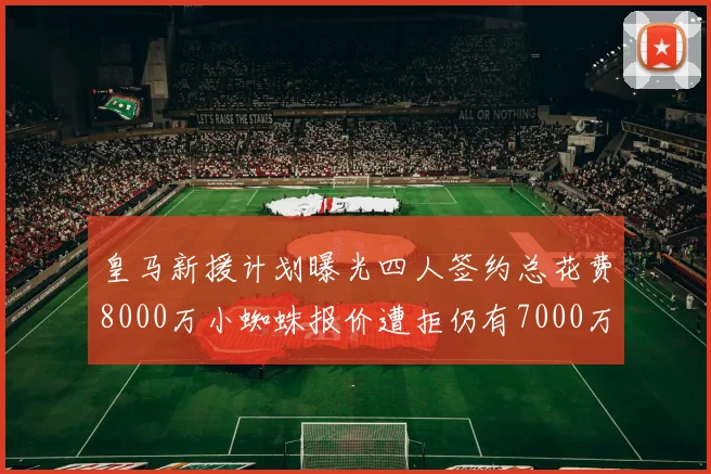皇马新援计划曝光四人签约总花费8000万小蜘蛛报价遭拒仍有7000万预算
