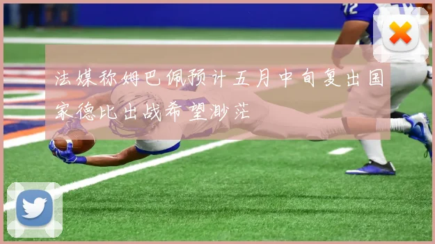法媒称姆巴佩预计五月中旬复出国家德比出战希望渺茫