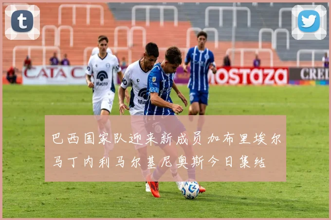 巴西国家队迎来新成员加布里埃尔马丁内利马尔基尼奥斯今日集结