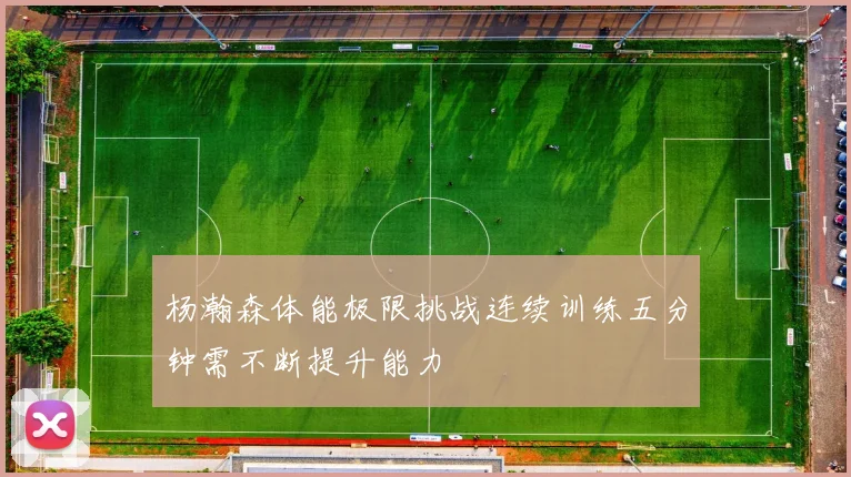 杨瀚森体能极限挑战连续训练五分钟需不断提升能力