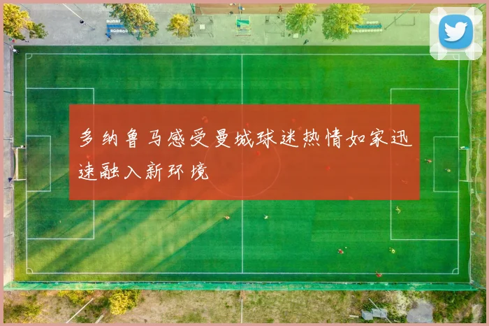 多纳鲁马感受曼城球迷热情如家迅速融入新环境