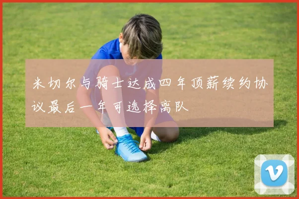 米切尔与骑士达成四年顶薪续约协议最后一年可选择离队