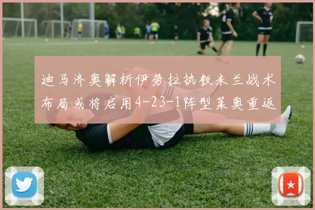 迪马济奥解析伊劳拉执教米兰战术布局或将启用4-23-1阵型莱奥重返左边锋位置