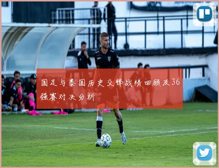 国足与泰国历史交锋战绩回顾及36强赛对决分析
