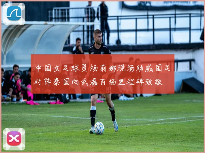 中国女足球员杨莉娜现场助威国足对阵泰国向武磊百场里程碑致敬