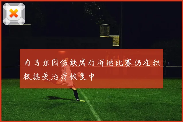 内马尔因伤缺席对海地比赛仍在积极接受治疗恢复中