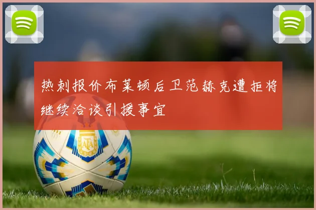 热刺报价布莱顿后卫范赫克遭拒将继续洽谈引援事宜