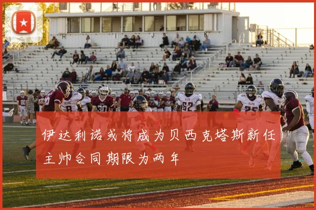 伊达利诺或将成为贝西克塔斯新任主帅合同期限为两年