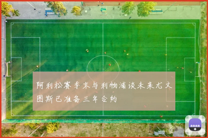 阿利松赛季末与利物浦谈未来尤文图斯已准备三年合约