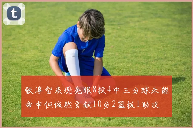 张淳智表现亮眼8投4中三分球未能命中但依然贡献10分2篮板1助攻