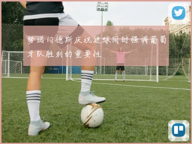 努诺门德斯庆祝进球同时强调葡萄牙队胜利的重要性