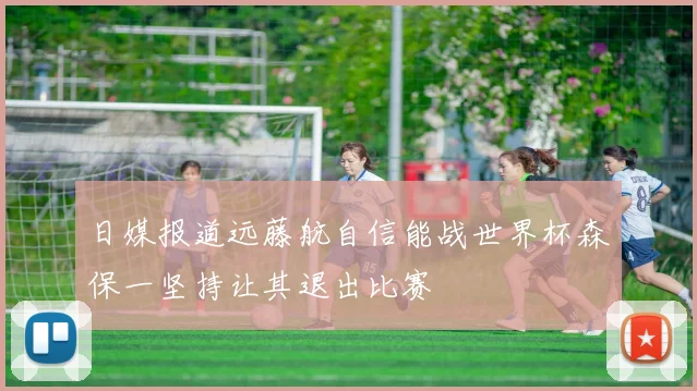 日媒报道远藤航自信能战世界杯森保一坚持让其退出比赛