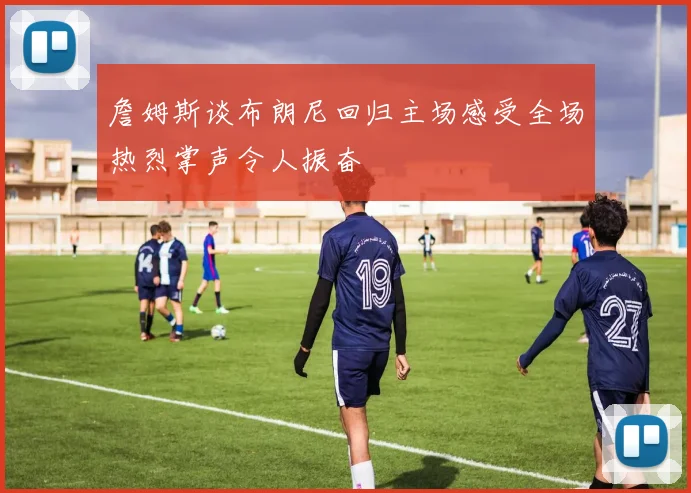 詹姆斯谈布朗尼回归主场感受全场热烈掌声令人振奋
