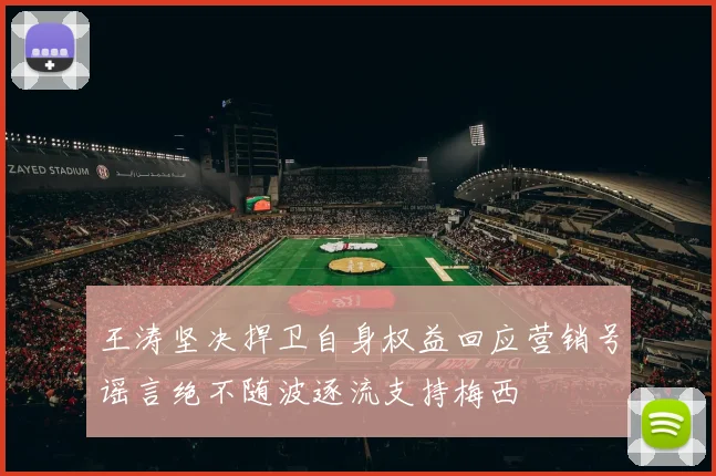 王涛坚决捍卫自身权益回应营销号谣言绝不随波逐流支持梅西
