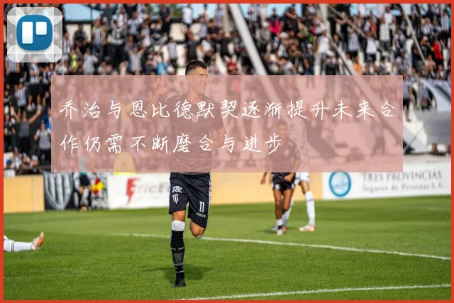 乔治与恩比德默契逐渐提升未来合作仍需不断磨合与进步