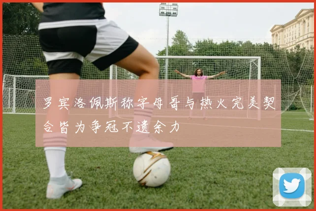 罗宾洛佩斯称字母哥与热火完美契合皆为争冠不遗余力
