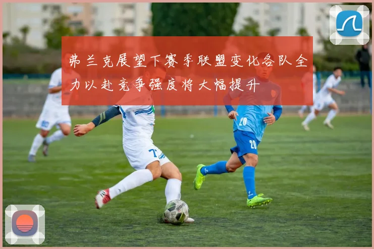 弗兰克展望下赛季联盟变化各队全力以赴竞争强度将大幅提升