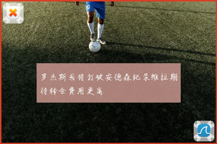 罗杰斯或将打破安德森纪录维拉期待转会费用更高