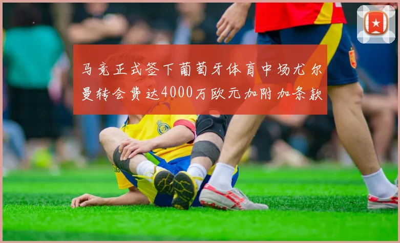 马竞正式签下葡萄牙体育中场尤尔曼转会费达4000万欧元加附加条款