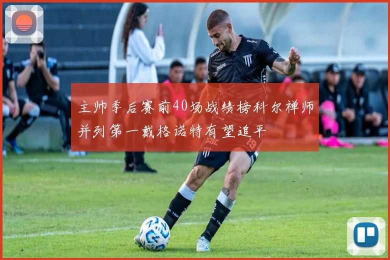主帅季后赛前40场战绩榜科尔禅师并列第一戴格诺特有望追平
