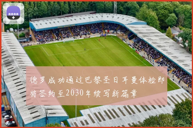 德罗成功通过巴黎圣日耳曼体检即将签约至2030年续写新篇章