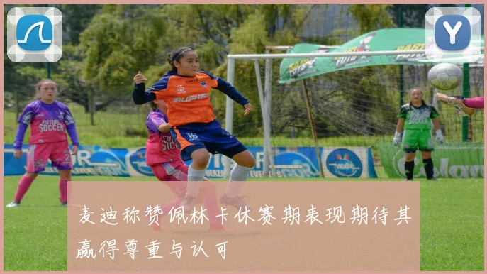 麦迪称赞佩林卡休赛期表现期待其赢得尊重与认可