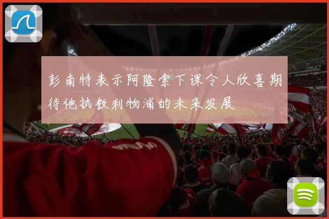 彭南特表示阿隆索下课令人欣喜期待他执教利物浦的未来发展