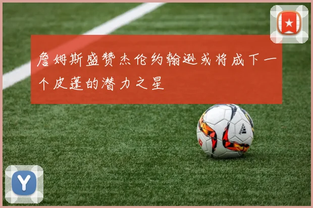 詹姆斯盛赞杰伦约翰逊或将成下一个皮蓬的潜力之星