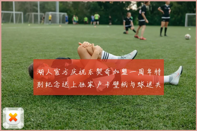 湖人官方庆祝东契奇加盟一周年特别纪念送上独家卢卡壁纸与球迷共享快乐时光