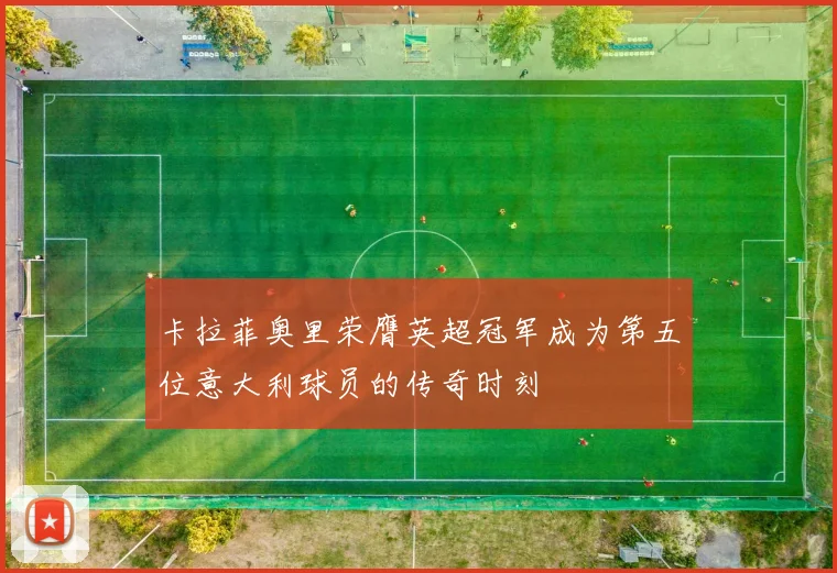 卡拉菲奥里荣膺英超冠军成为第五位意大利球员的传奇时刻