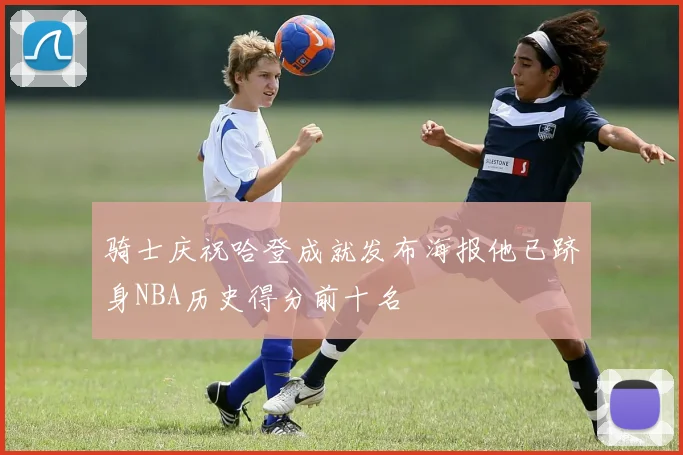 骑士庆祝哈登成就发布海报他已跻身NBA历史得分前十名