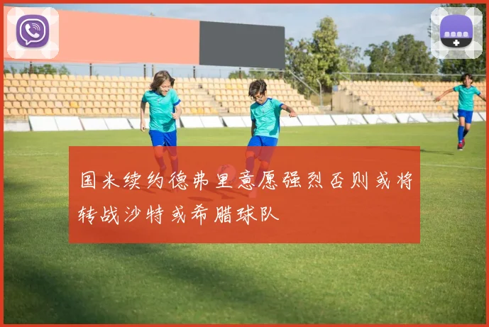 国米续约德弗里意愿强烈否则或将转战沙特或希腊球队