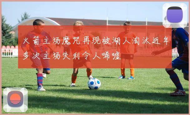 火箭主场魔咒再现被湖人淘汰近年多次主场失利令人唏嘘