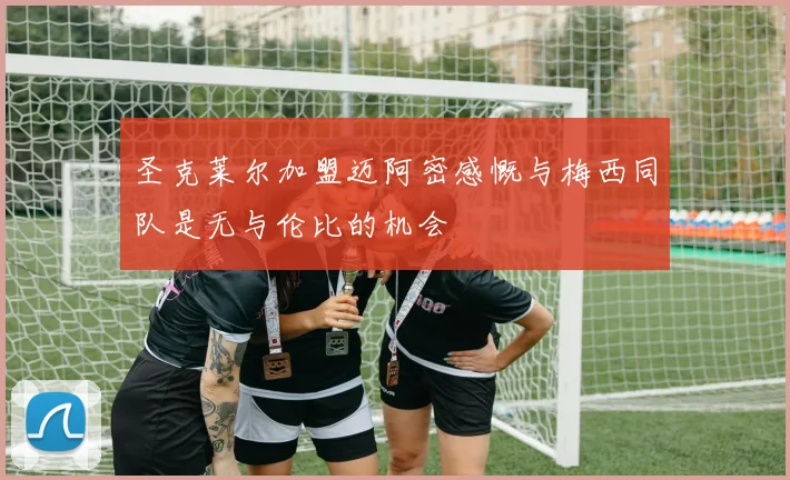 圣克莱尔加盟迈阿密感慨与梅西同队是无与伦比的机会