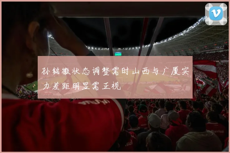 孙铭徽状态调整需时山西与广厦实力差距明显需正视